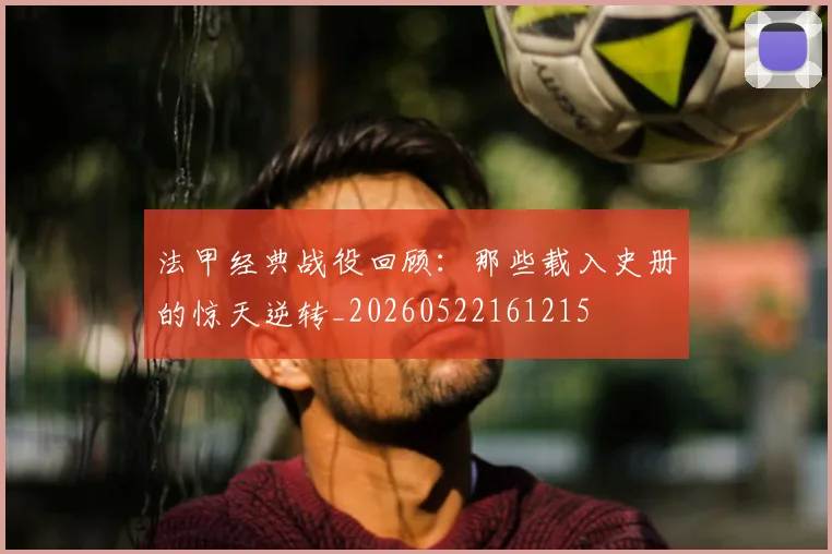 法甲经典战役回顾：那些载入史册的惊天逆转_20260522161215