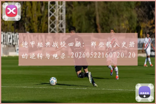 德甲经典战役回顾:那些载入史册的逆转与绝杀_20260522160720_20260609191834
