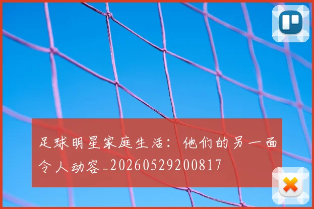 足球明星家庭生活:他们的另一面令人动容_20260529200817
