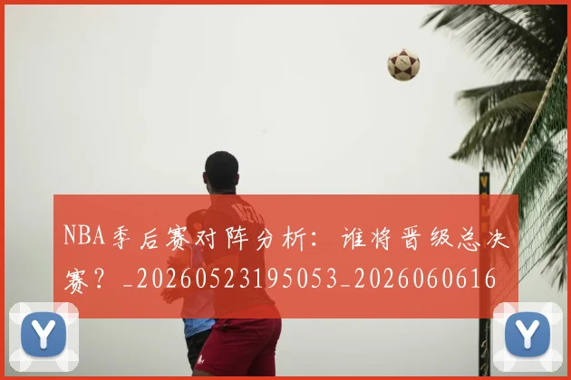 NBA季后赛对阵分析:谁将晋级总决赛?_20260523195053_20260606165654