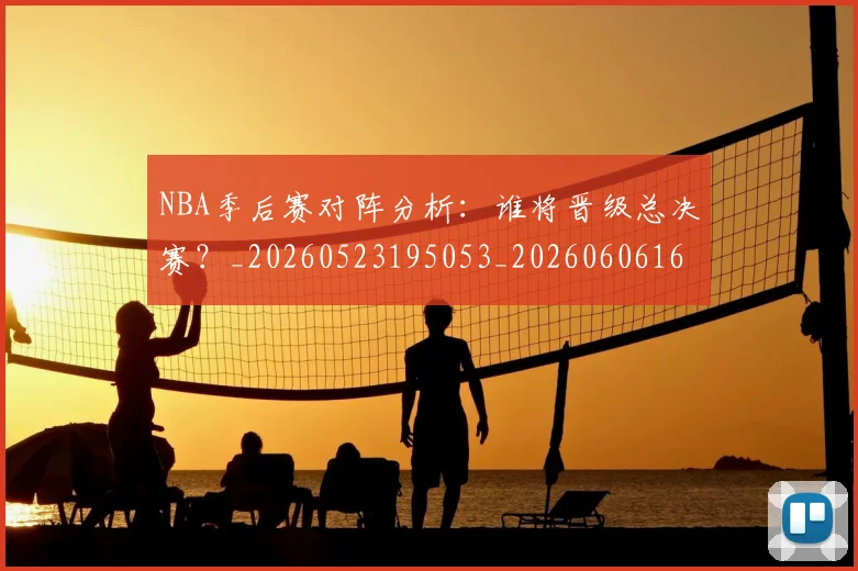 NBA季后赛对阵分析：谁将晋级总决赛？_20260523195053_20260606165654