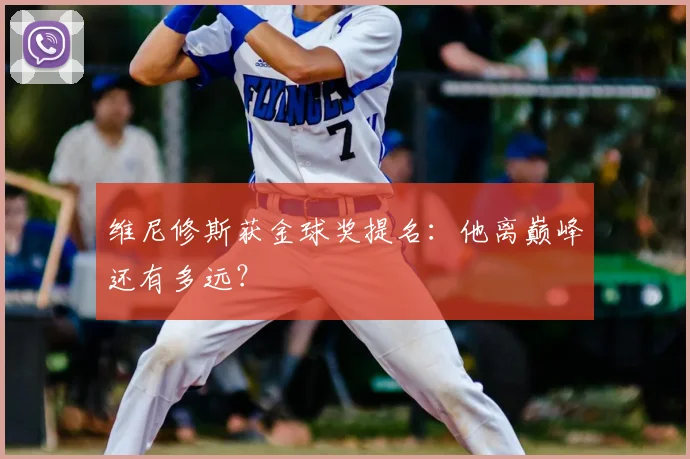 维尼修斯获金球奖提名：他离巅峰还有多远？