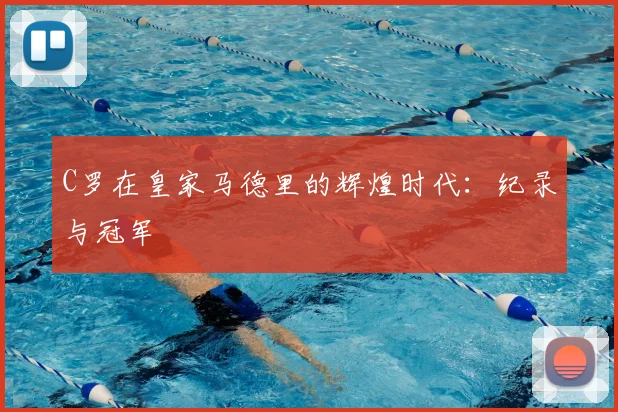 C罗在皇家马德里的辉煌时代：纪录与冠军