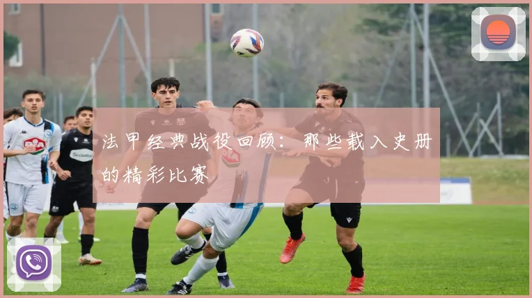 法甲经典战役回顾:那些载入史册的精彩比赛