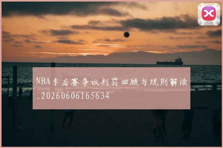 NBA季后赛争议判罚回顾与规则解读_20260606165634