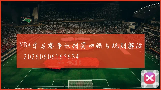 NBA季后赛争议判罚回顾与规则解读_20260606165634