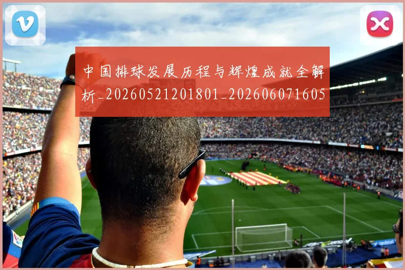 中国排球发展历程与辉煌成就全解析_20260521201801_20260607160548