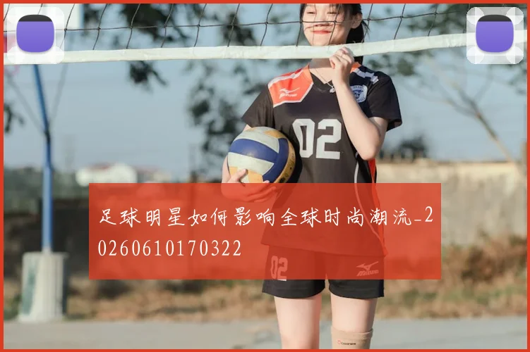 足球明星如何影响全球时尚潮流_20260610170322