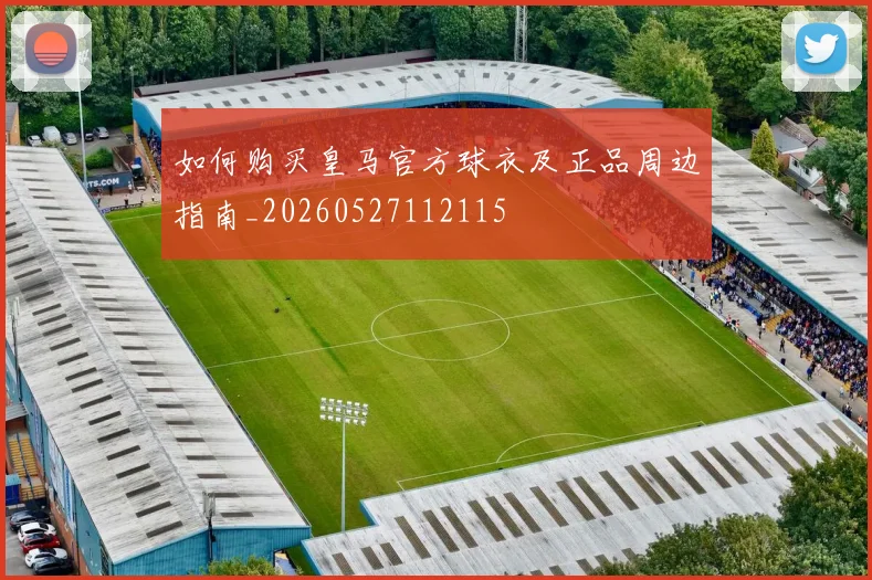 如何购买皇马官方球衣及正品周边指南_20260527112115