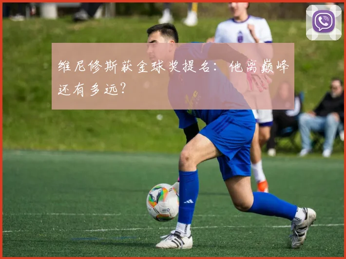 维尼修斯获金球奖提名：他离巅峰还有多远？