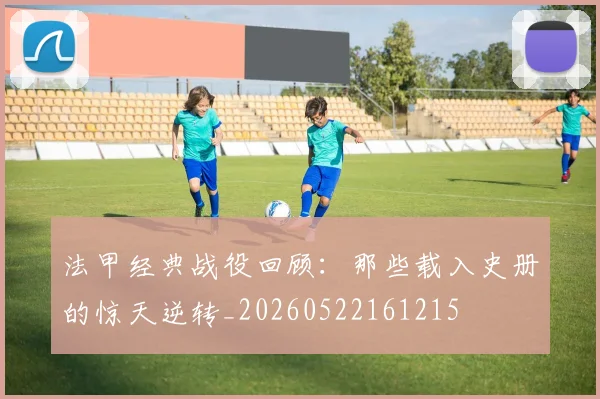 法甲经典战役回顾：那些载入史册的惊天逆转_20260522161215