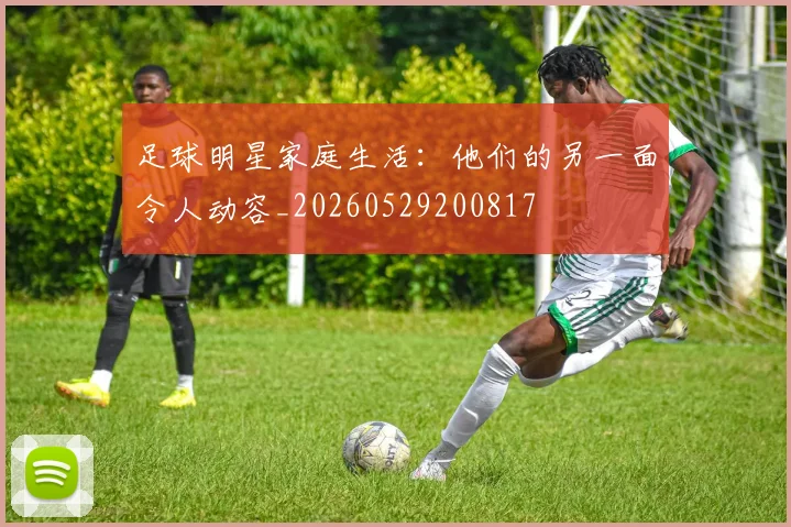 足球明星家庭生活：他们的另一面令人动容_20260529200817