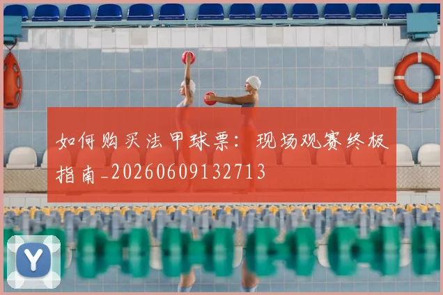 如何购买法甲球票：现场观赛终极指南_20260609132713