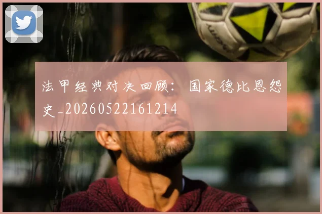 法甲经典对决回顾:国家德比恩怨史_20260522161214