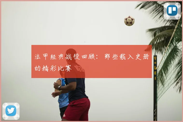 法甲经典战役回顾：那些载入史册的精彩比赛